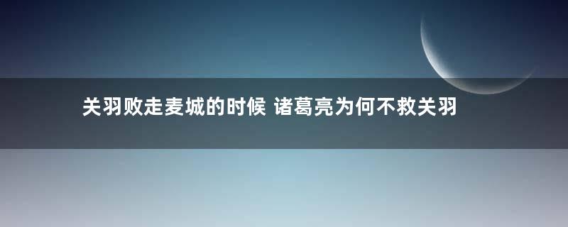 关羽败走麦城的时候 诸葛亮为何不救关羽